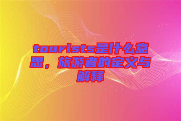 tourists是什么意思，旅游者的定義與解釋