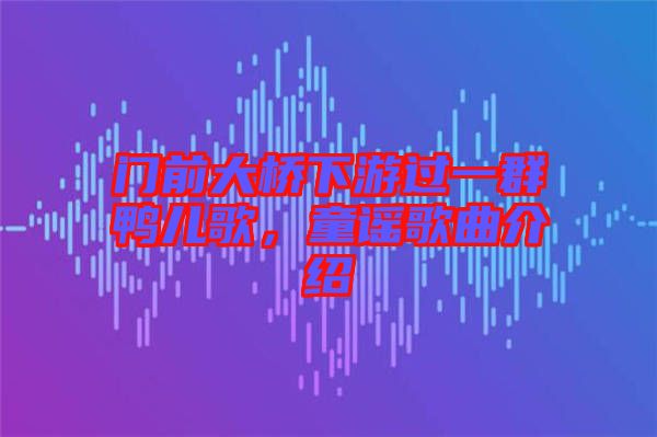 門前大橋下游過一群鴨兒歌，童謠歌曲介紹