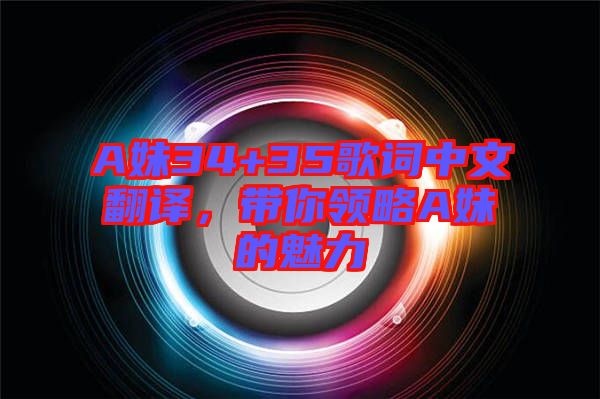 A妹34+35歌詞中文翻譯，帶你領(lǐng)略A妹的魅力