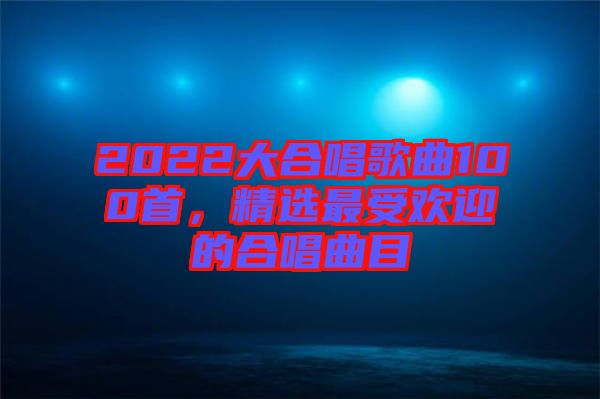 2022大合唱歌曲100首，精選最受歡迎的合唱曲目