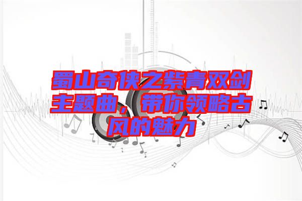 蜀山奇?zhèn)b之紫青雙劍主題曲，帶你領(lǐng)略古風的魅力