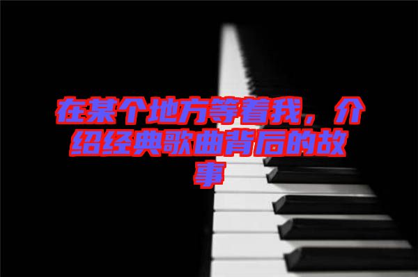 在某個地方等著我，介紹經(jīng)典歌曲背后的故事