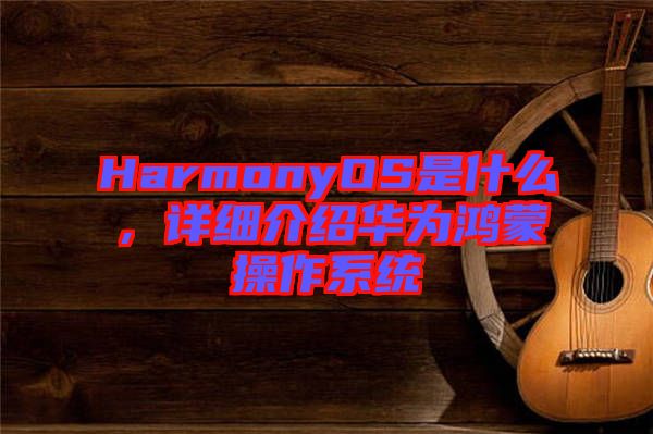 HarmonyOS是什么，詳細介紹華為鴻蒙操作系統(tǒng)