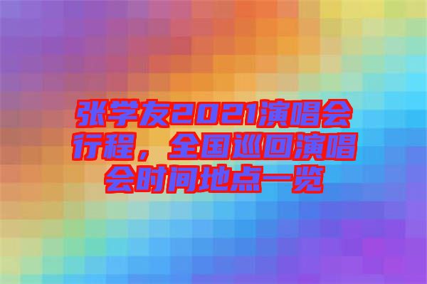 張學(xué)友2021演唱會行程，全國巡回演唱會時間地點一覽