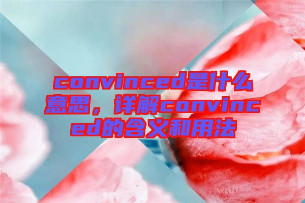 convinced是什么意思，詳解convinced的含義和用法