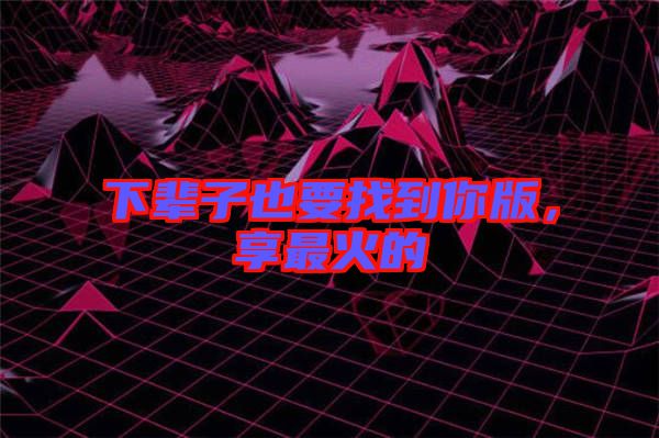 下輩子也要找到你版，享最火的