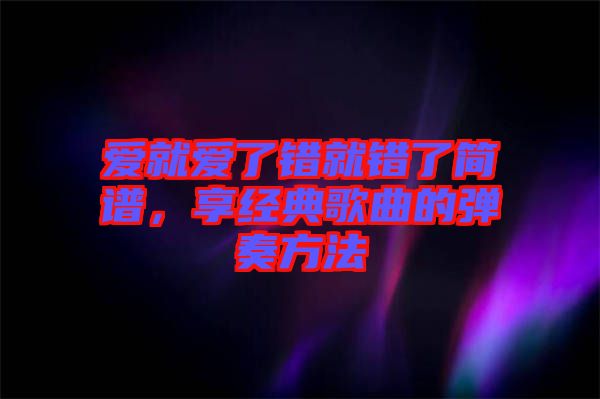 愛就愛了錯就錯了簡譜，享經典歌曲的彈奏方法