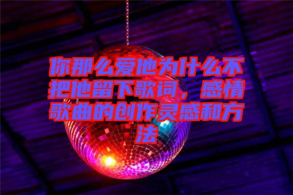 你那么愛他為什么不把他留下歌詞，感情歌曲的創(chuàng)作靈感和方法