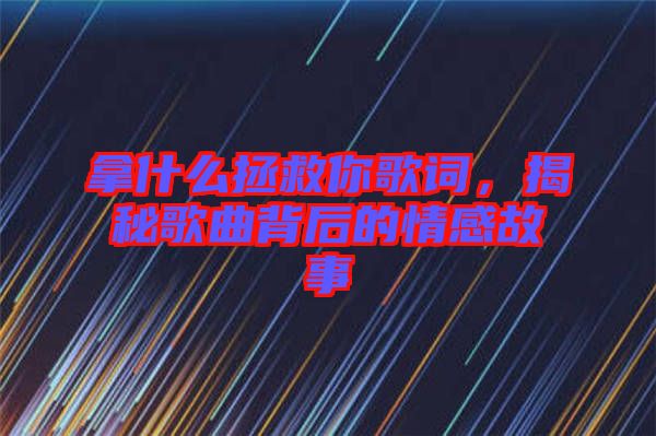 拿什么拯救你歌詞，揭秘歌曲背后的情感故事