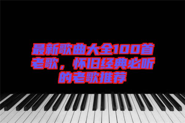 最新歌曲大全100首老歌，懷舊經(jīng)典必聽的老歌推薦