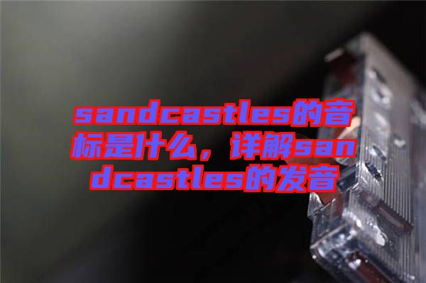 sandcastles的音標(biāo)是什么，詳解sandcastles的發(fā)音