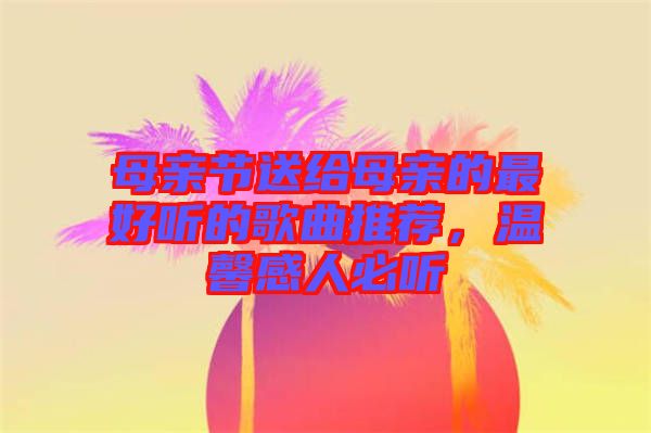 母親節(jié)送給母親的最好聽的歌曲推薦，溫馨感人必聽