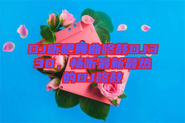 DJ聽吧舞曲咚鼓DJ330，暢聽最新最熱的DJ咚鼓