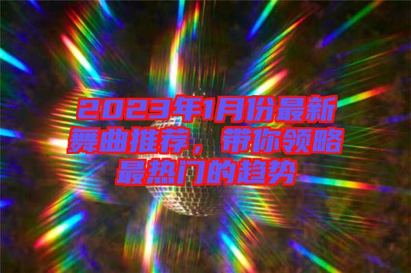 2023年1月份最新舞曲推薦，帶你領(lǐng)略最熱門(mén)的趨勢(shì)