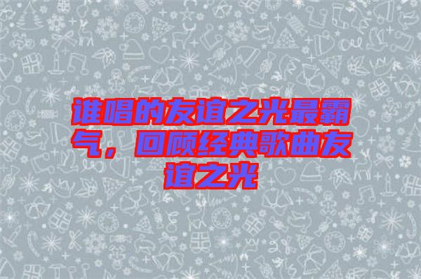 誰(shuí)唱的友誼之光最霸氣，回顧經(jīng)典歌曲友誼之光