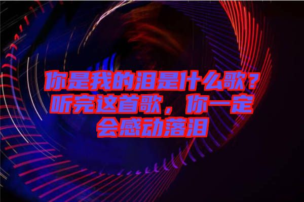 你是我的淚是什么歌？聽完這首歌，你一定會感動落淚