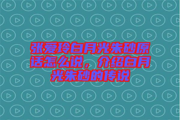 張愛玲白月光朱砂原話怎么說，介紹白月光朱砂的傳說