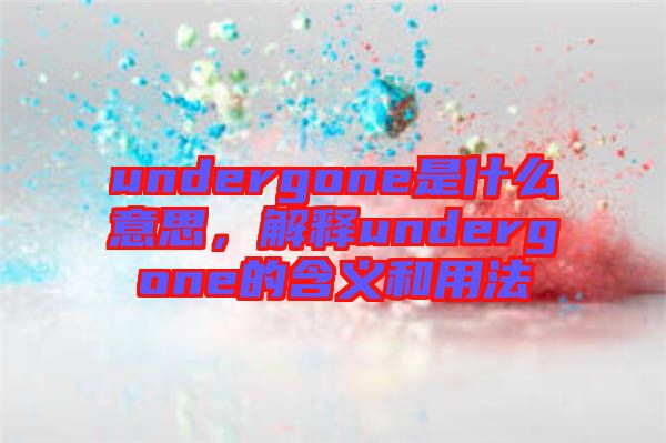 undergone是什么意思，解釋undergone的含義和用法