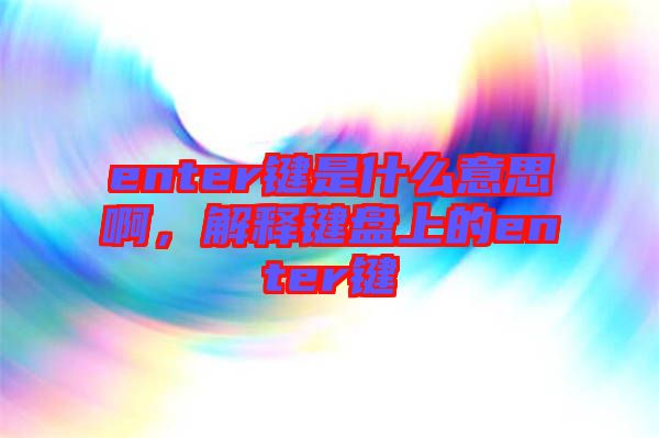 enter鍵是什么意思啊，解釋鍵盤上的enter鍵