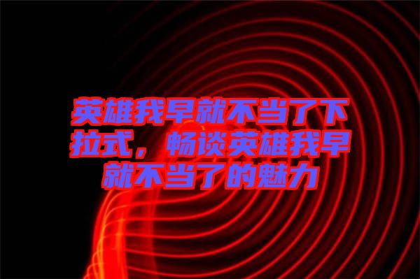 英雄我早就不當(dāng)了下拉式，暢談?dòng)⑿畚以缇筒划?dāng)了的魅力