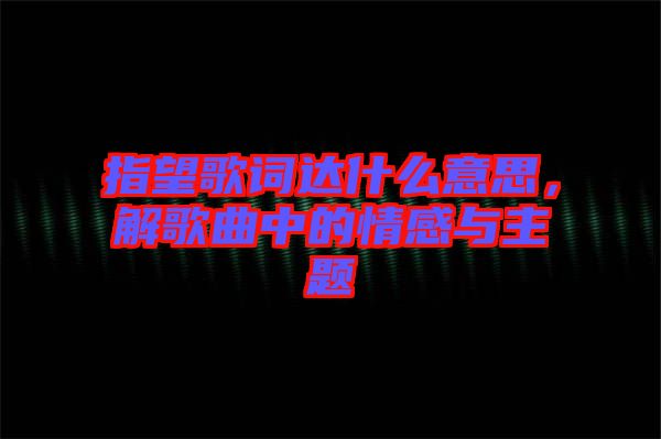 指望歌詞達(dá)什么意思，解歌曲中的情感與主題