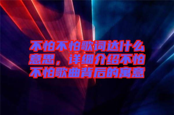 不怕不怕歌詞達(dá)什么意思，詳細(xì)介紹不怕不怕歌曲背后的寓意