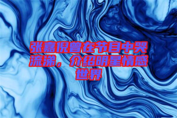 張嘉倪曾在節(jié)目中哭流涕，介紹明星情感世界