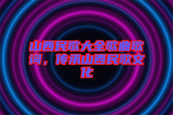 山西民歌大全歌曲歌詞，傳承山西民歌文化