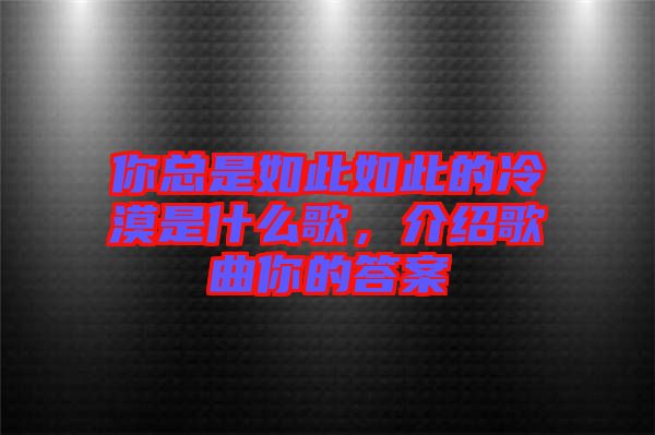 你總是如此如此的冷漠是什么歌，介紹歌曲你的答案