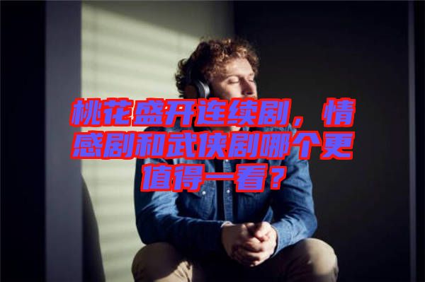 桃花盛開連續(xù)劇，情感劇和武俠劇哪個更值得一看？