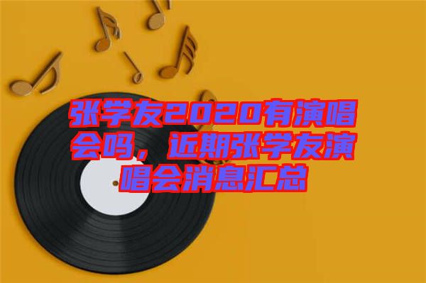 張學(xué)友2020有演唱會(huì)嗎，近期張學(xué)友演唱會(huì)消息匯總