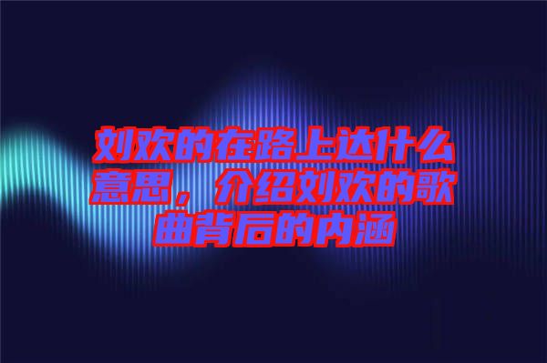 劉歡的在路上達什么意思，介紹劉歡的歌曲背后的內(nèi)涵