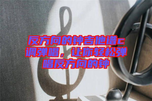 反方向的鐘吉他譜c調(diào)彈唱，讓你輕松彈唱反方向的鐘