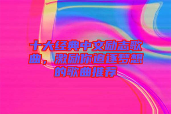 十大經(jīng)典中文勵志歌曲，激勵你追逐夢想的歌曲推薦