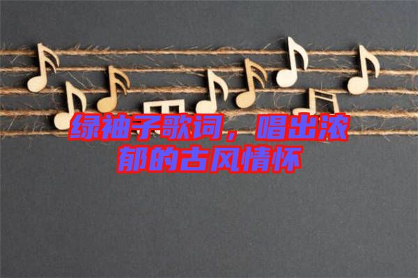 綠袖子歌詞，唱出濃郁的古風情懷