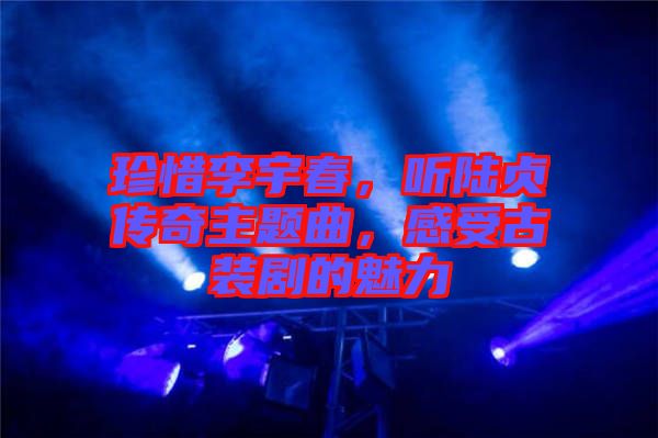 珍惜李宇春，聽(tīng)陸貞傳奇主題曲，感受古裝劇的魅力