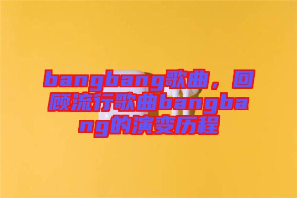 bangbang歌曲，回顧流行歌曲bangbang的演變歷程