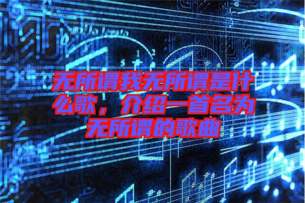 無所謂我無所謂是什么歌，介紹一首名為無所謂的歌曲