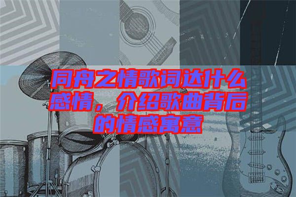 同舟之情歌詞達(dá)什么感情，介紹歌曲背后的情感寓意