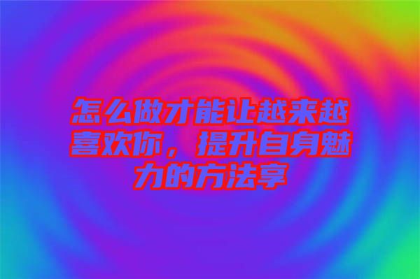 怎么做才能讓越來(lái)越喜歡你，提升自身魅力的方法享