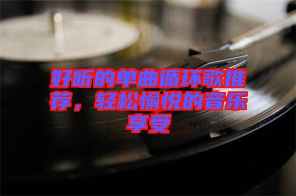 好聽的單曲循環(huán)歌推薦，輕松愉悅的音樂享受