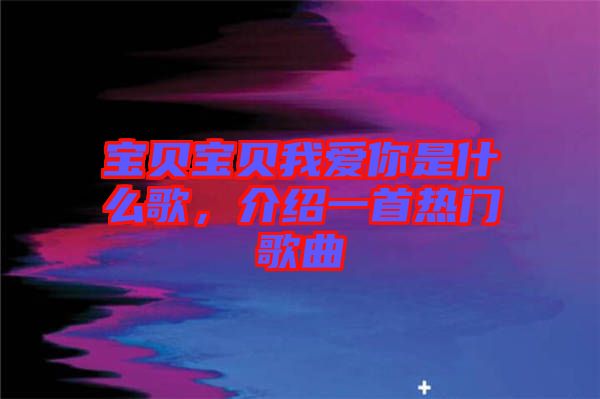 寶貝寶貝我愛(ài)你是什么歌，介紹一首熱門歌曲