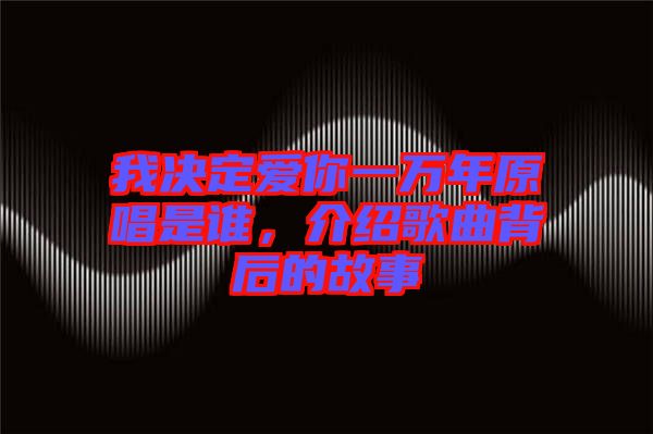 我決定愛你一萬年原唱是誰，介紹歌曲背后的故事