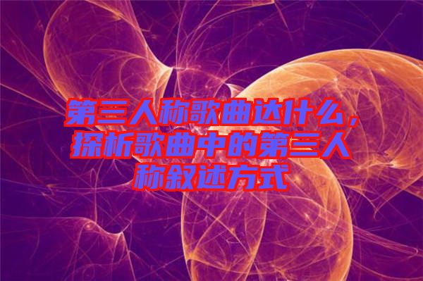 第三人稱歌曲達(dá)什么，探析歌曲中的第三人稱敘述方式