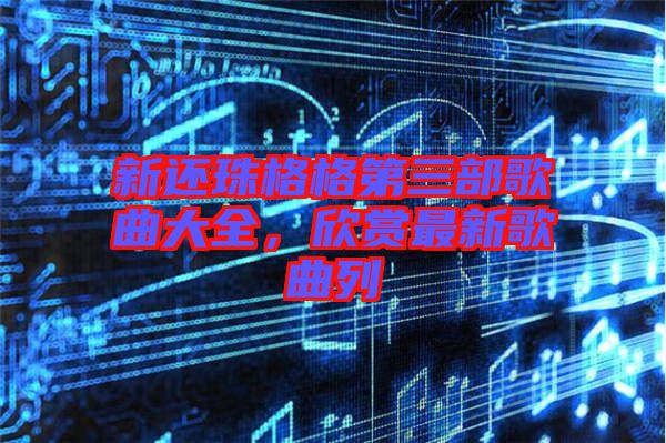 新還珠格格第三部歌曲大全，欣賞最新歌曲列