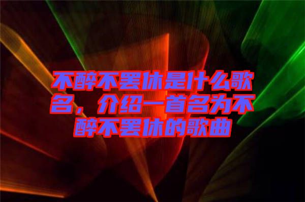 不醉不罷休是什么歌名，介紹一首名為不醉不罷休的歌曲