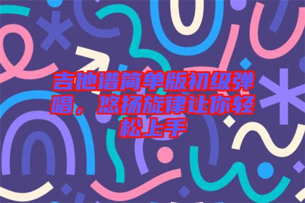 吉他譜簡單版初級彈唱，悠揚旋律讓你輕松上手