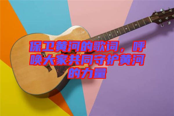 保衛(wèi)黃河的歌詞，呼喚大家共同守護(hù)黃河的力量