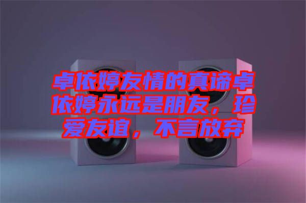 卓依婷友情的真諦卓依婷永遠(yuǎn)是朋友，珍愛友誼，不言放棄