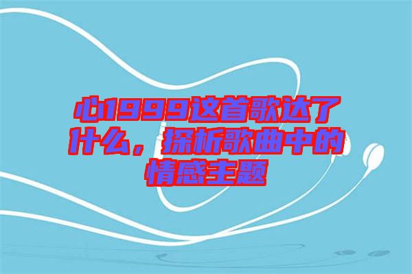 心1999這首歌達(dá)了什么，探析歌曲中的情感主題